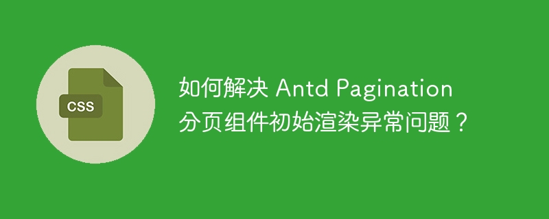 如何解决 Antd Pagination 分页组件初始渲染异常问题？