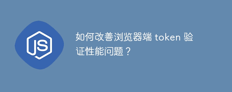 如何改善浏览器端 token 验证性能问题？