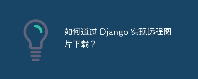 如何通过 Django 实现远程图片下载？