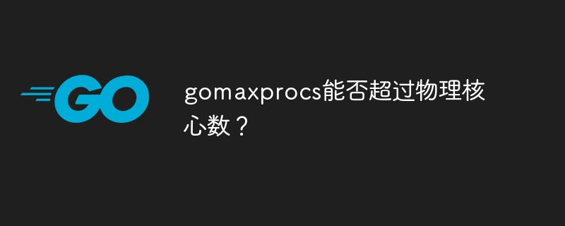 gomaxprocs能否超过物理核心数？