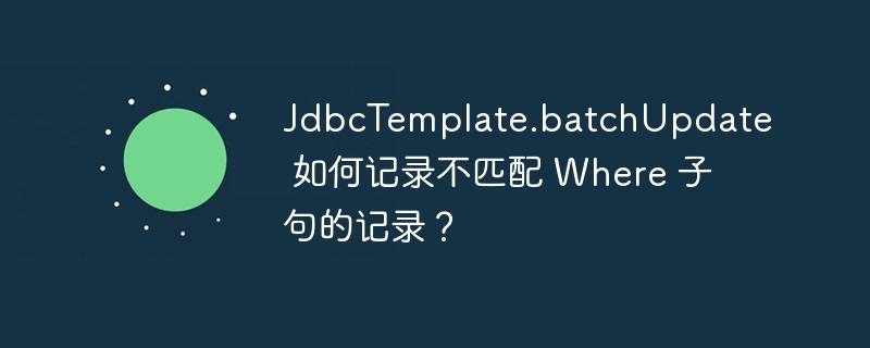 JdbcTemplate.batchUpdate 如何记录不匹配 Where 子句的记录？