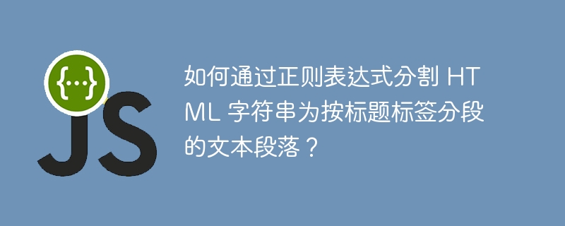 如何通过正则表达式分割 HTML 字符串为按标题标签分段的文本段落？