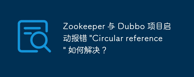 Zookeeper 与 Dubbo 项目启动报错 \&quot;Circular reference\&quot; 如何解决？