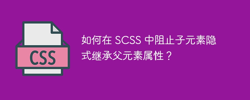 如何在 SCSS 中阻止子元素隐式继承父元素属性？