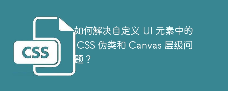 如何解决自定义 UI 元素中的 CSS 伪类和 Canvas 层级问题？