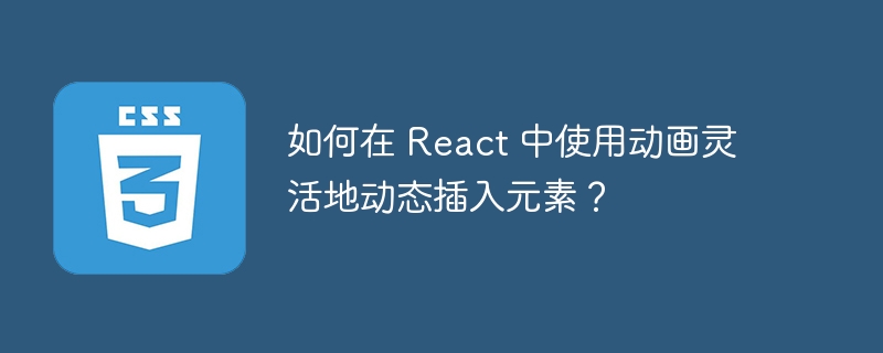 如何在 React 中使用动画灵活地动态插入元素？