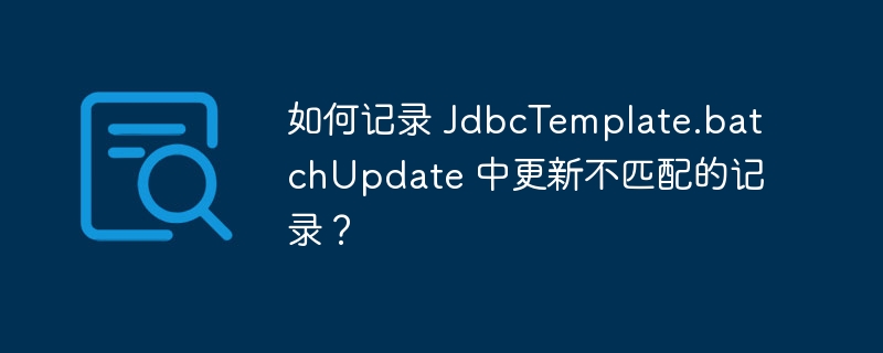 如何记录 JdbcTemplate.batchUpdate 中更新不匹配的记录？