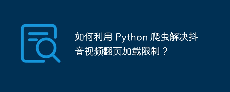 如何利用 Python 爬虫解决抖音视频翻页加载限制？