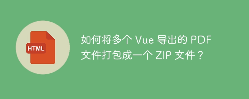 如何将多个 Vue 导出的 PDF 文件打包成一个 ZIP 文件？