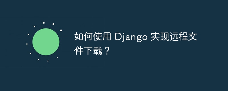 如何使用 Django 实现远程文件下载？