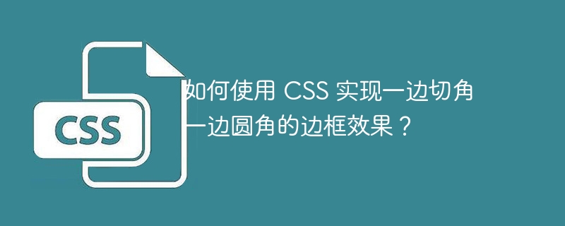 如何使用 CSS 实现一边切角一边圆角的边框效果？