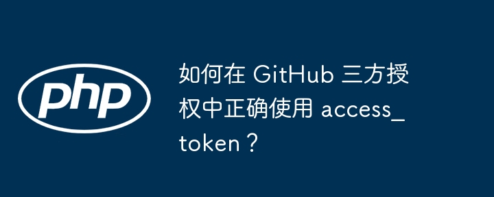 如何在 GitHub 三方授权中正确使用 access_token？