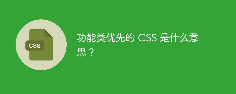 功能类优先的 CSS 是什么意思？