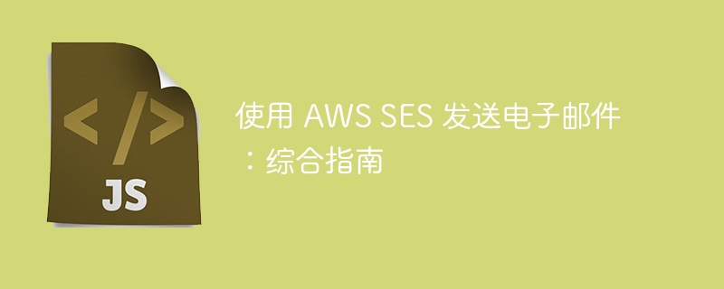 使用 AWS SES 发送电子邮件：综合指南