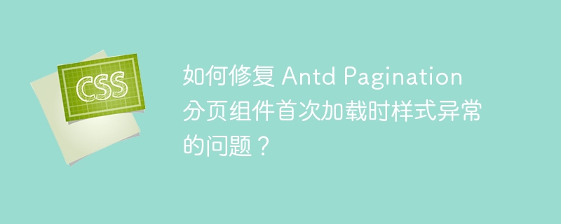 如何修复 Antd Pagination 分页组件首次加载时样式异常的问题？