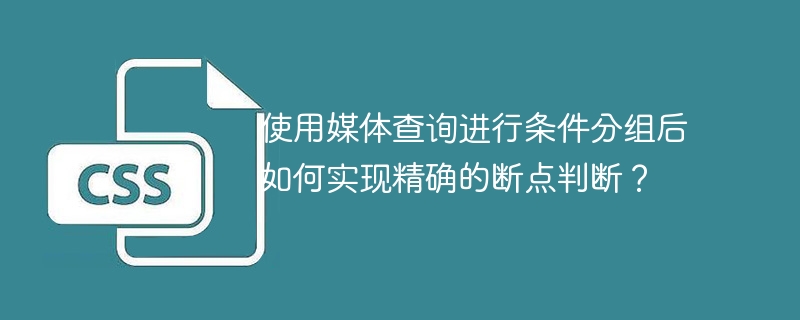 使用媒体查询进行条件分组后如何实现精确的断点判断？