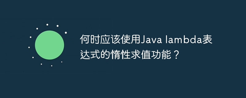 何时应该使用java lambda表达式的惰性求值功能？