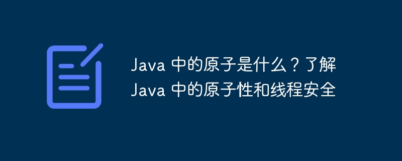 Java 中的原子是什么？了解 Java 中的原子性和线程安全