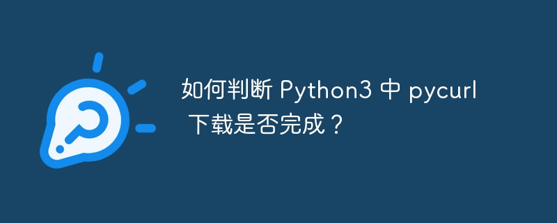 如何判断 Python3 中 pycurl 下载是否完成？