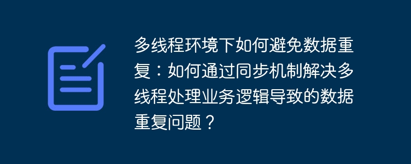 多线程环境下如何避免数据重复：如何通过同步机制解决多线程处理业务逻辑导致的数据重复问题？