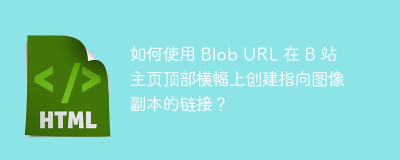 如何使用 Blob URL 在 B 站主页顶部横幅上创建指向图像副本的链接？