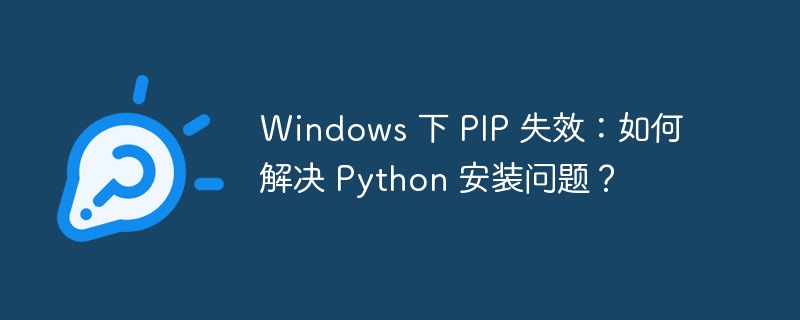 Windows 下 PIP 失效：如何解决 Python 安装问题？