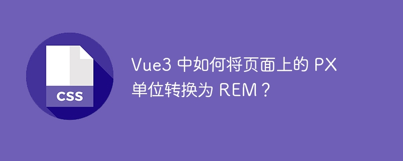 vue3 中如何将页面上的 px 单位转换为 rem？