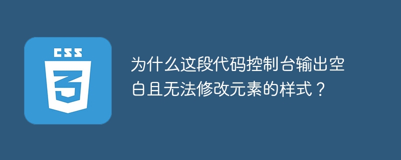 为什么这段代码控制台输出空白且无法修改元素的样式？