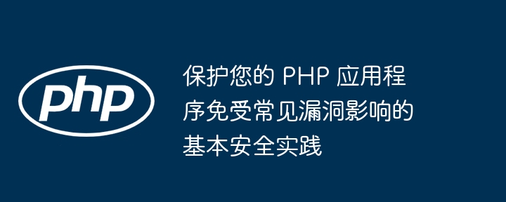 保护您的 PHP 应用程序免受常见漏洞影响的基本安全实践