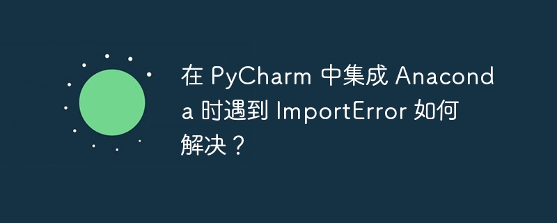 在 PyCharm 中集成 Anaconda 时遇到 ImportError 如何解决？