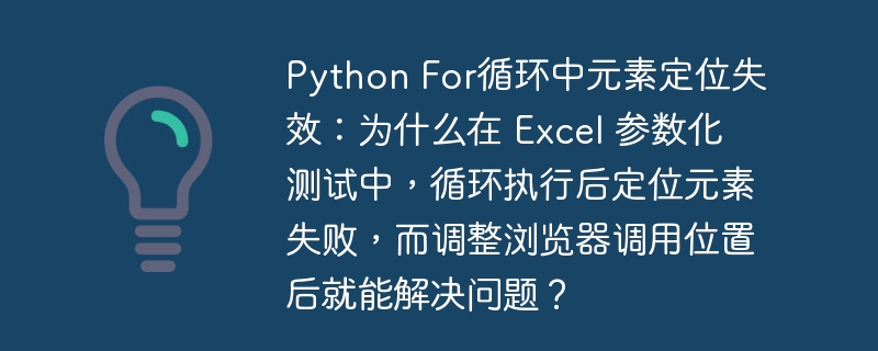 Python For循环中元素定位失效：为什么在 Excel 参数化测试中，循环执行后定位元素失败，而调整浏览器调用位置后就能解决问题？