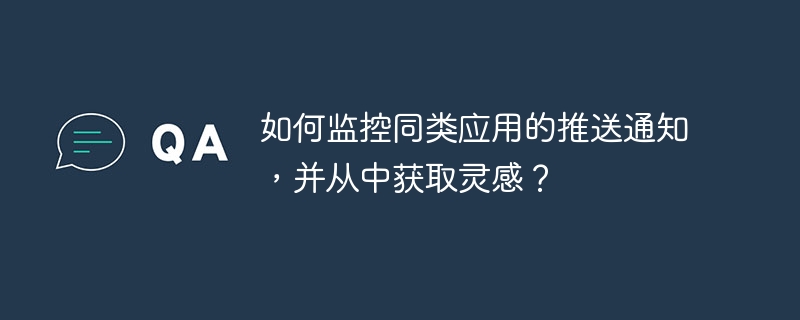 如何监控同类应用的推送通知，并从中获取灵感？