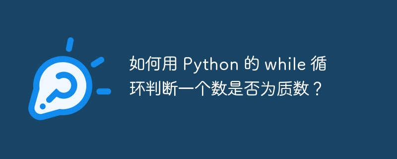 如何用 Python 的 while 循环判断一个数是否为质数？