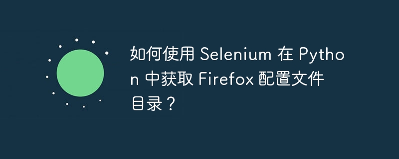 如何使用 Selenium 在 Python 中获取 Firefox 配置文件目录？