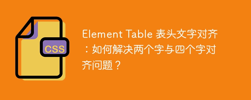 Element Table 表头文字对齐：如何解决两个字与四个字对齐问题？