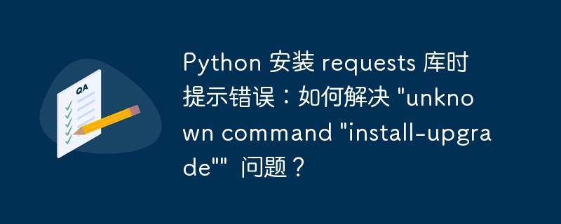 Python 安装 requests 库时提示错误：如何解决 \&quot;unknown command \&quot;install-upgrade\&quot;\&quot;  问题？