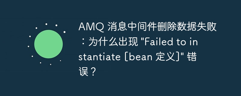 AMQ 消息中间件删除数据失败：为什么出现 \&quot;Failed to instantiate [bean 定义]\&quot; 错误？