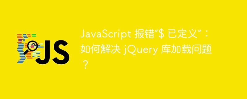 javascript 报错“$ 已定义”：如何解决 jquery 库加载问题？