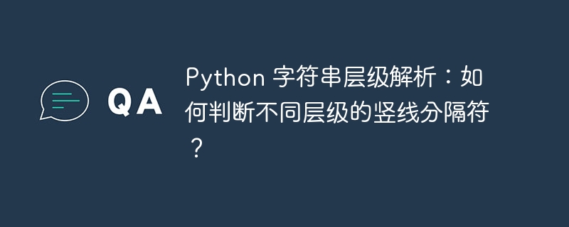 Python 字符串层级解析：如何判断不同层级的竖线分隔符？