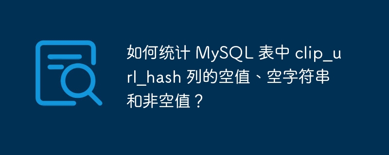 如何统计 MySQL 表中 clip_url_hash 列的空值、空字符串和非空值？