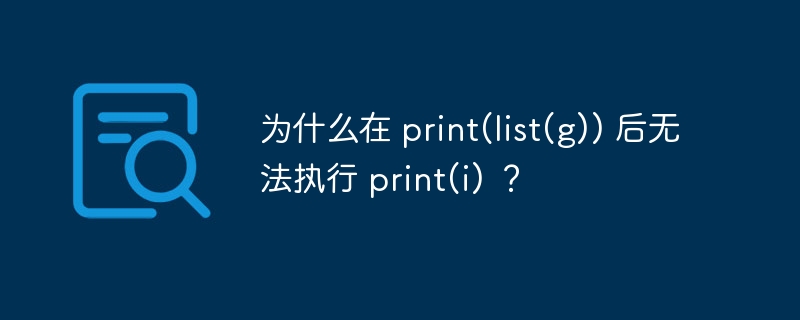 为什么在 print(list(g)) 后无法执行 print(i) ？