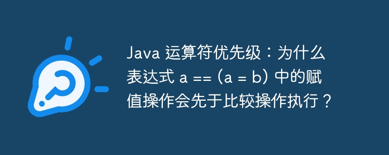 java 运算符优先级：为什么表达式 a == (a = b) 中的赋值操作会先于比较操作执行？