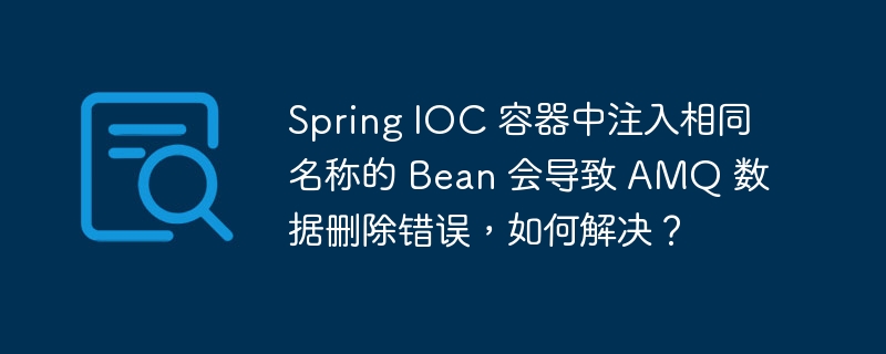 Spring IOC 容器中注入相同名称的 Bean 会导致 AMQ 数据删除错误，如何解决？