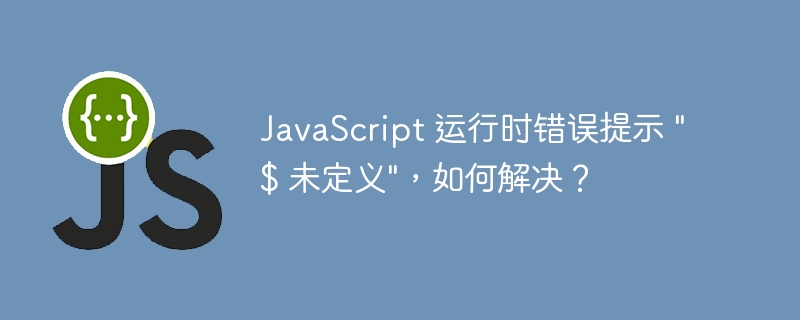 JavaScript 运行时错误提示 \&quot;$ 未定义\&quot;，如何解决？