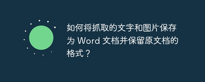 如何将抓取的文字和图片保存为 Word 文档并保留原文档的格式？