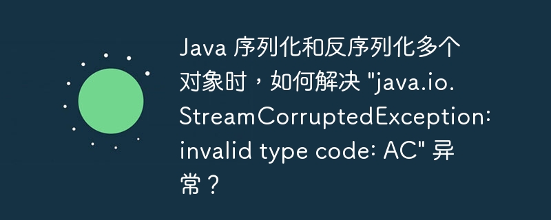 Java 序列化和反序列化多个对象时，如何解决 \&quot;java.io.StreamCorruptedException: invalid type code: AC\&quot; 异常？