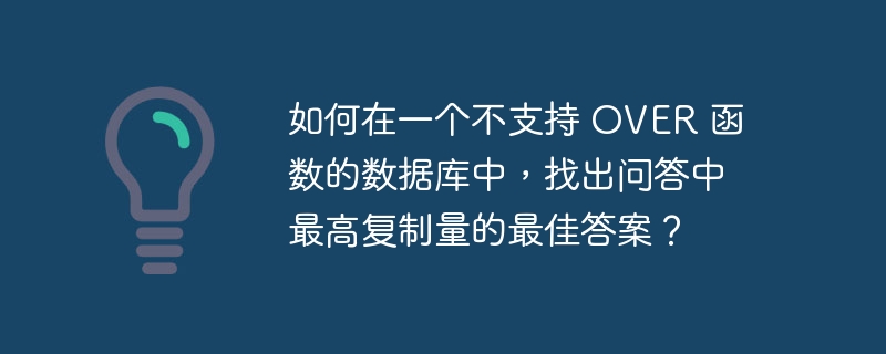 如何在一个不支持 OVER 函数的数据库中，找出问答中最高复制量的最佳答案？