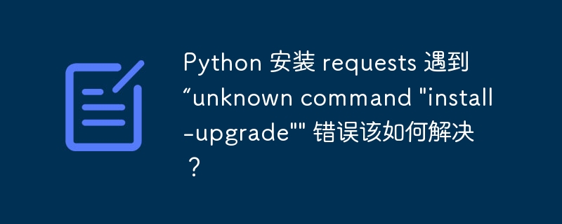 Python 安装 requests 遇到“unknown command \&quot;install-upgrade\&quot;\&quot; 错误该如何解决？