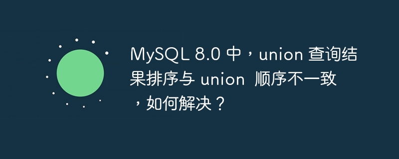 MySQL 8.0 中，union 查询结果排序与 union  顺序不一致，如何解决？