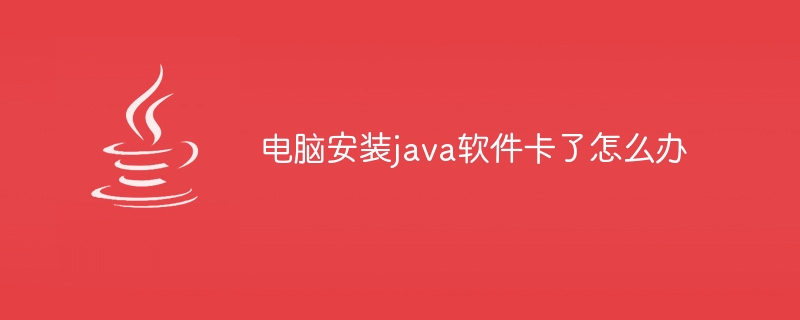 电脑安装java软件卡了怎么办